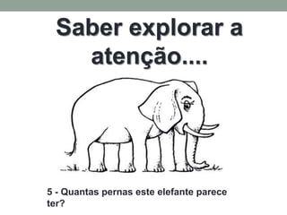 Saber explorar a
   atenção....




5 - Quantas pernas este elefante parece
ter?
 