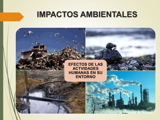 IMPACTOS AMBIENTALES
EFECTOS DE LAS
ACTVIDADES
HUMANAS EN SU
ENTORNO
 