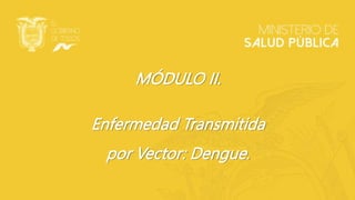MÓDULO II.
Enfermedad Transmitida
por Vector: Dengue.
 