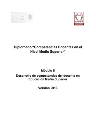 Diplomado “Competencias Docentes en el
Nivel Medio Superior”

Módulo II
Desarrollo de competencias del docente en
Educación Media Superior
Versión 2013

 