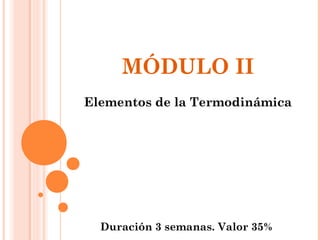 MÓDULO II
Elementos de la Termodinámica
Duración 3 semanas. Valor 35%
 