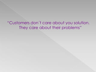 “Customers don´t care about you solution.
They care about their problems”
 