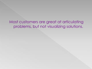 Most customers are great at articulating
problems, but not visualizing solutions.
 