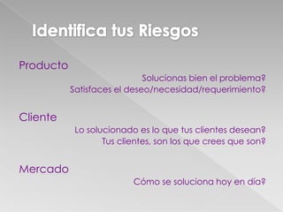 Producto
Solucionas bien el problema?
Satisfaces el deseo/necesidad/requerimiento?
Cliente
Lo solucionado es lo que tus clientes desean?
Tus clientes, son los que crees que son?
Mercado
Cómo se soluciona hoy en día?
 