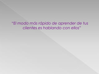 “El modo más rápido de aprender de tus
clientes es hablando con ellos”
 
