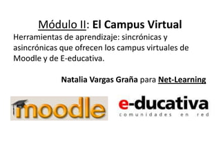 Módulo II: El Campus Virtual
Herramientas de aprendizaje: sincrónicas y
asincrónicas que ofrecen los campus virtuales de
Moodle y de E-educativa.

             Natalia Vargas Graña para Net-Learning
 