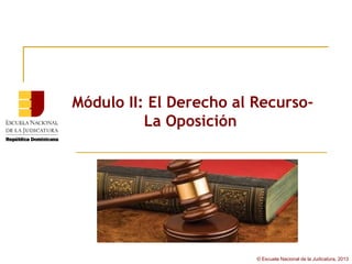 Módulo II: El Derecho al Recurso-
          La Oposición




                         © Escuela Nacional de la Judicatura, 2013
 