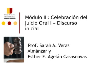 Módulo III: Celebración del
Juicio Oral I – Discurso
inicial


 Prof. Sarah A. Veras
 Almánzar y
 Esther E. Agelán Casasnovas
 