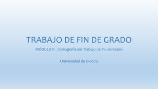 TRABAJO DE FIN DE GRADO 
MÓDULO III. Bibliografía del Trabajo de Fin de Grado 
Universidad de Oviedo 
 