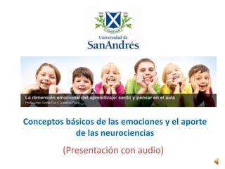 La dimensión emocional 
en el aprendizaje 
Conceptos básicos de las emociones y el aporte 
de las neurociencias 
(Presentación con audio) 
 