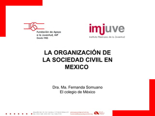 LA ORGANIZACIÓN DE
LA SOCIEDAD CIVIIL EN
MEXICO
Dra. Ma. Fernanda Somuano
El colegio de México
 