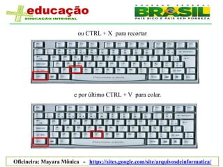 ou CTRL + X para recortar




                        e por último CTRL + V para colar.




Oficineira: Mayara Mônica - https://sites.google.com/site/arquivosdeinformatica/
 