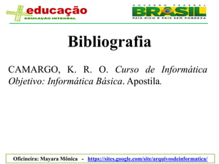 Bibliografia
CAMARGO, K. R. O. Curso de Informática
Objetivo: Informática Básica. Apostila.




Oficineira: Mayara Mônica - https://sites.google.com/site/arquivosdeinformatica/
 
