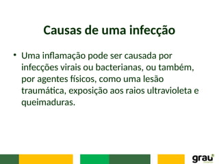 Causas de uma infecção
• Uma inflamação pode ser causada por
infecções virais ou bacterianas, ou também,
por agentes físicos, como uma lesão
traumática, exposição aos raios ultravioleta e
queimaduras.
 