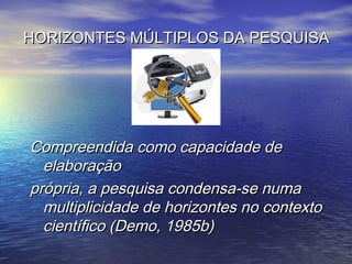 HORIZONTES MÚLTIPLOS DA PESQUISAHORIZONTES MÚLTIPLOS DA PESQUISA
Compreendida como capacidade deCompreendida como capacidade de
elaboraçãoelaboração
própria, a pesquisa condensa-se numaprópria, a pesquisa condensa-se numa
multiplicidade de horizontes no contextomultiplicidade de horizontes no contexto
científico (Demo, 1985b)científico (Demo, 1985b)
 