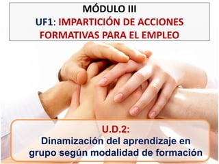 U.D.2:
Dinamización del aprendizaje en
grupo según modalidad de formación
MÓDULO III
UF1: IMPARTICIÓN DE ACCIONES
FORMATIVAS PARA EL EMPLEO
 