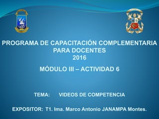 TEMA: VIDEOS DE COMPETENCIA
EXPOSITOR: T1. Ima. Marco Antonio JANAMPA Montes.
PROGRAMA DE CAPACITACIÓN COMPLEMENTARIA
PARA DOCENTES
2016
MÓDULO III – ACTIVIDAD 6