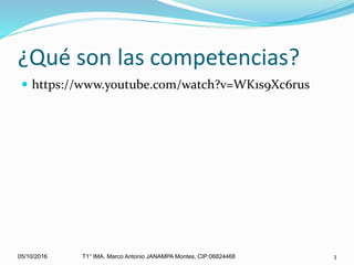 ¿Qué son las competencias?
https://www.youtube.com/watch?v=WK1s9Xc6rus
05/10/2016 T1° IMA. Marco Antonio JANAMPA Montes, CIP:06824468 3