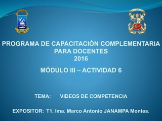 TEMA: VIDEOS DE COMPETENCIA
EXPOSITOR: T1. Ima. Marco Antonio JANAMPA Montes.
PROGRAMA DE CAPACITACIÓN COMPLEMENTARIA
PARA DOCENTES
2016
MÓDULO III – ACTIVIDAD 6
 