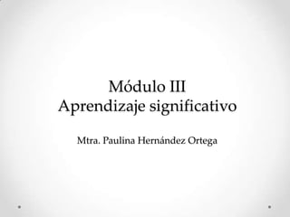 Módulo IIIAprendizaje significativoMtra. Paulina Hernández Ortega 