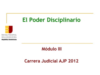 El Poder Disciplinario
Módulo III
Carrera Judicial AJP 2012
 