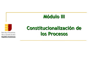 Módulo III

Constitucionalización de
      los Procesos
 