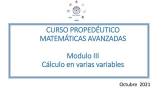 CURSO PROPEDÉUTICO
MATEMÁTICAS AVANZADAS
Modulo III
Cálculo en varias variables
Octubre 2021
 