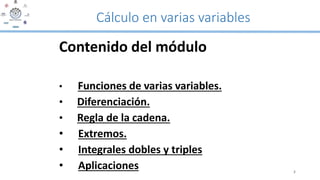 Cálculo en varias variables
Contenido del módulo
• Funciones de varias variables.
• Diferenciación.
• Regla de la cadena.
• Extremos.
• Integrales dobles y triples
• Aplicaciones 2
 