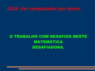 UCA- Um computador por aluno. O TRABALHO COM DESAFIOS NESTE MATEMÁTICA DESAFIADORA. 