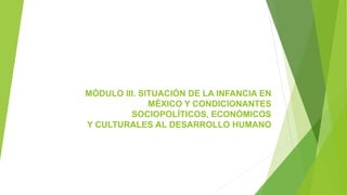 MÓDULO III. SITUACIÓN DE LA INFANCIA EN
MÉXICO Y CONDICIONANTES
SOCIOPOLÍTICOS, ECONÓMICOS
Y CULTURALES AL DESARROLLO HUMANO
 