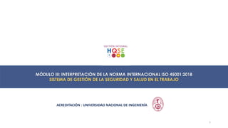 MÓDULO III: INTERPRETACIÓN DE LA NORMA INTERNACIONAL ISO 45001:2018
SISTEMA DE GESTIÓN DE LA SEGURIDAD Y SALUD EN EL TRABAJO
ACREDITACIÓN : UNIVERSIDAD NACIONAL DE INGENIERÍA
1
 