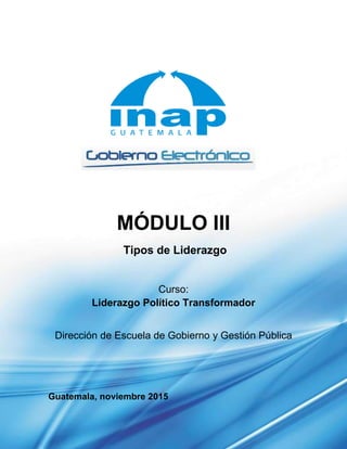 MÓDULO III
Tipos de Liderazgo
Curso:
Liderazgo Político Transformador
Dirección de Escuela de Gobierno y Gestión Pública
Guatemala, noviembre 2015
 