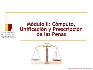 Módulo II: Cómputo,
Unificación y Prescripción
       de las Penas




                   © Escuela Nacional de la Judicatura, 2013
 