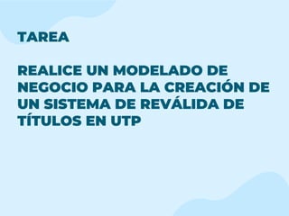 TAREA
REALICE UN MODELADO DE
NEGOCIO PARA LA CREACIÓN DE
UN SISTEMA DE REVÁLIDA DE
TÍTULOS EN UTP
 