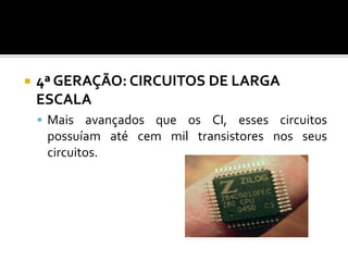    4ª GERAÇÃO: CIRCUITOS DE LARGA
    ESCALA
     Mais avançados que os CI, esses circuitos
     possuíam até cem mil transistores nos seus
     circuitos.
 