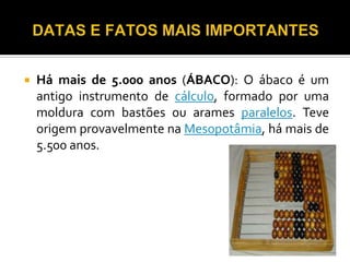    Há mais de 5.000 anos (ÁBACO): O ábaco é um
    antigo instrumento de cálculo, formado por uma
    moldura com bastões ou arames paralelos. Teve
    origem provavelmente na Mesopotâmia, há mais de
    5.500 anos.
 