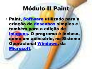 Módulo II Paint
• Paint, Software utilizado para a
  criação de desenhos simples e
  também para a edição de
  imagens. O programa é incluso,
  como um acessório, no Sistema
  Operacional Windows, da
  Microsoft,
 