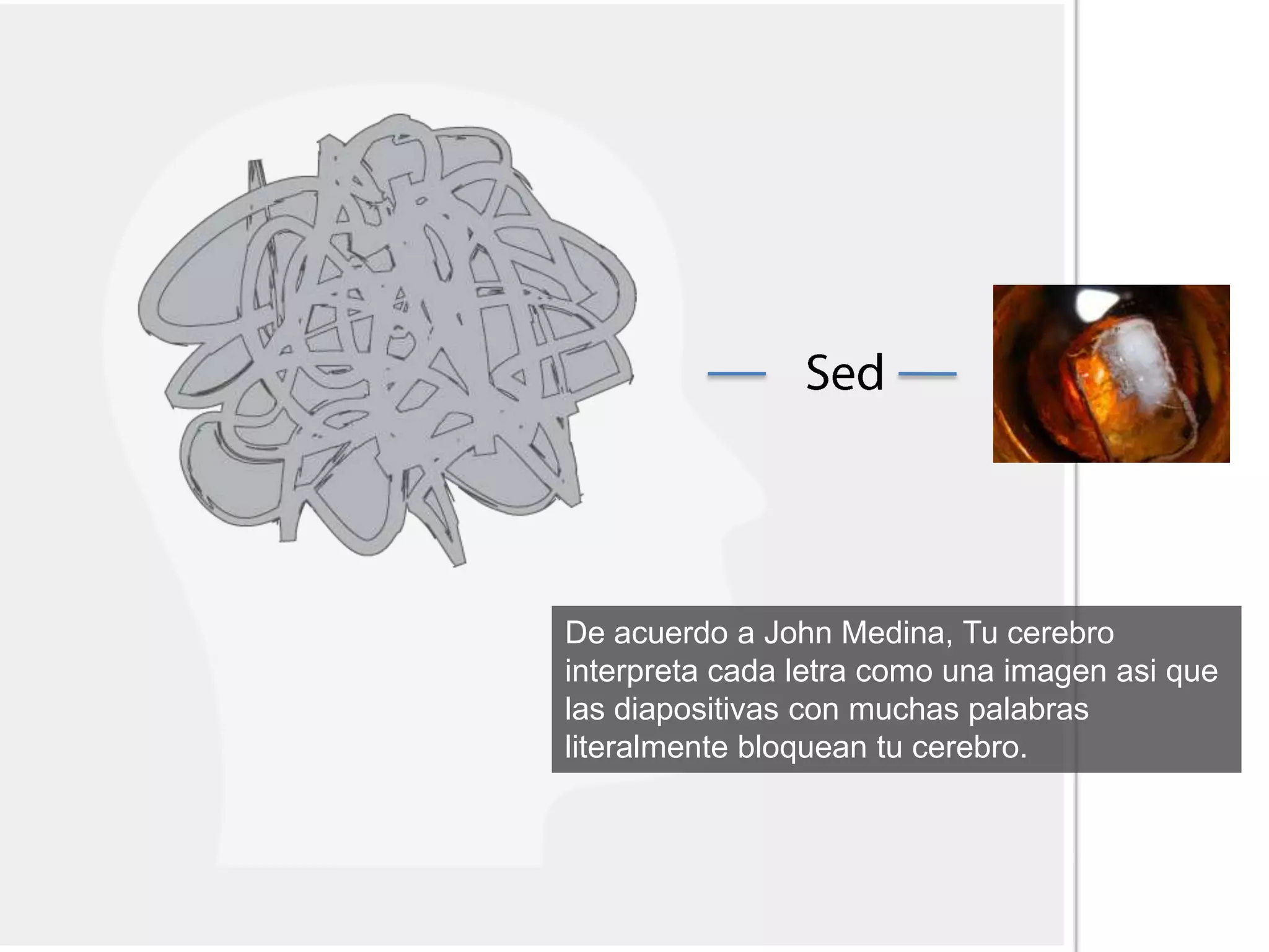 De acuerdo a John Medina, Tu cerebro
interpreta cada letra como una imagen asi que
las diapositivas con muchas palabras
literalmente bloquean tu cerebro.
 