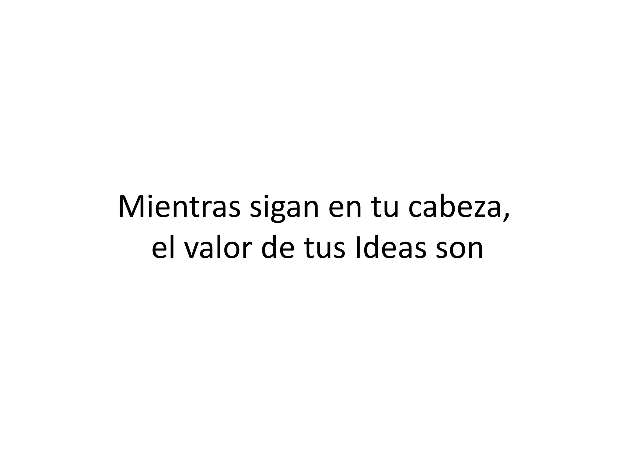 Mientras sigan en tu cabeza,
el valor de tus Ideas son
 