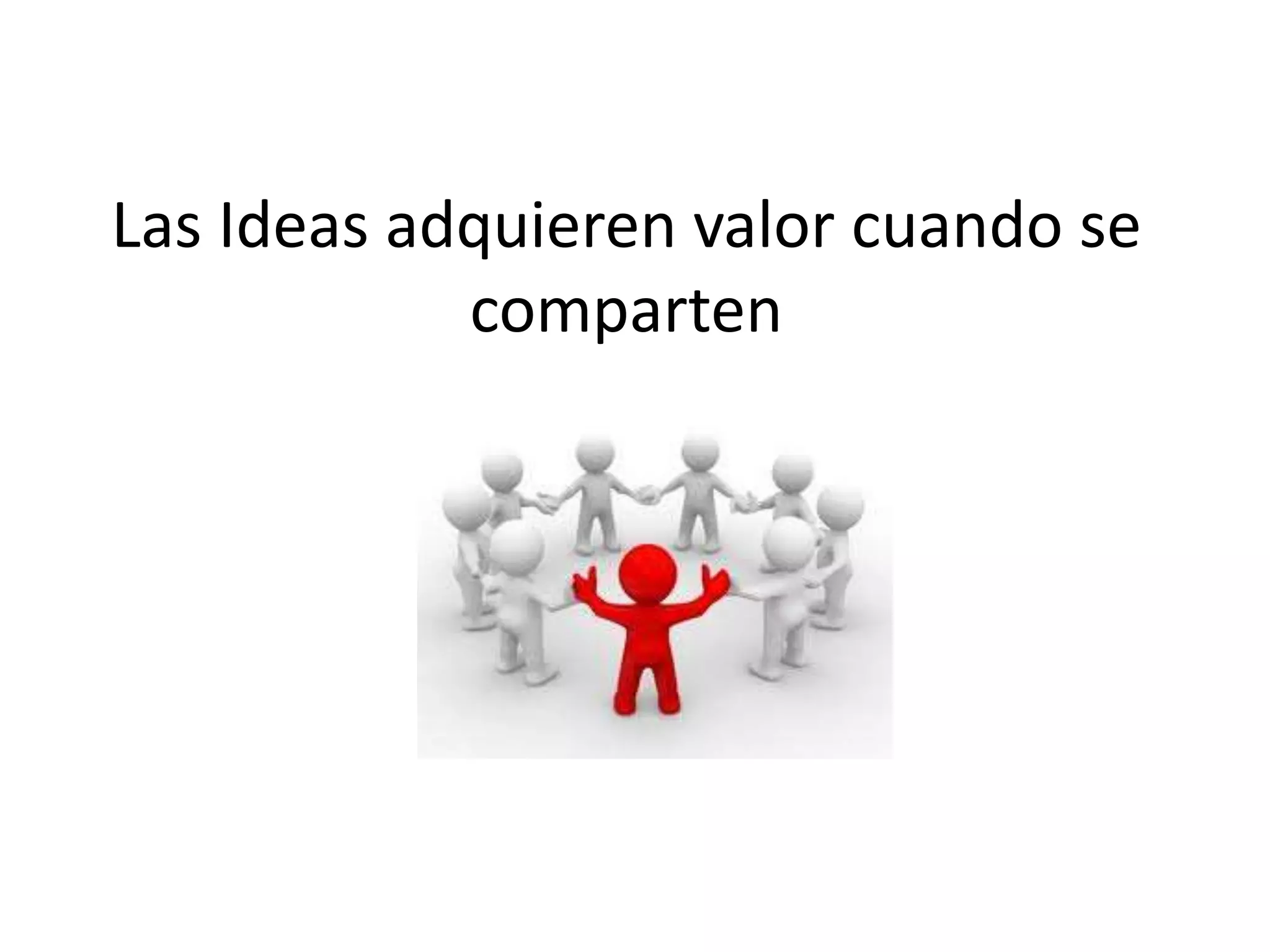 Las Ideas adquieren valor cuando se
comparten
 