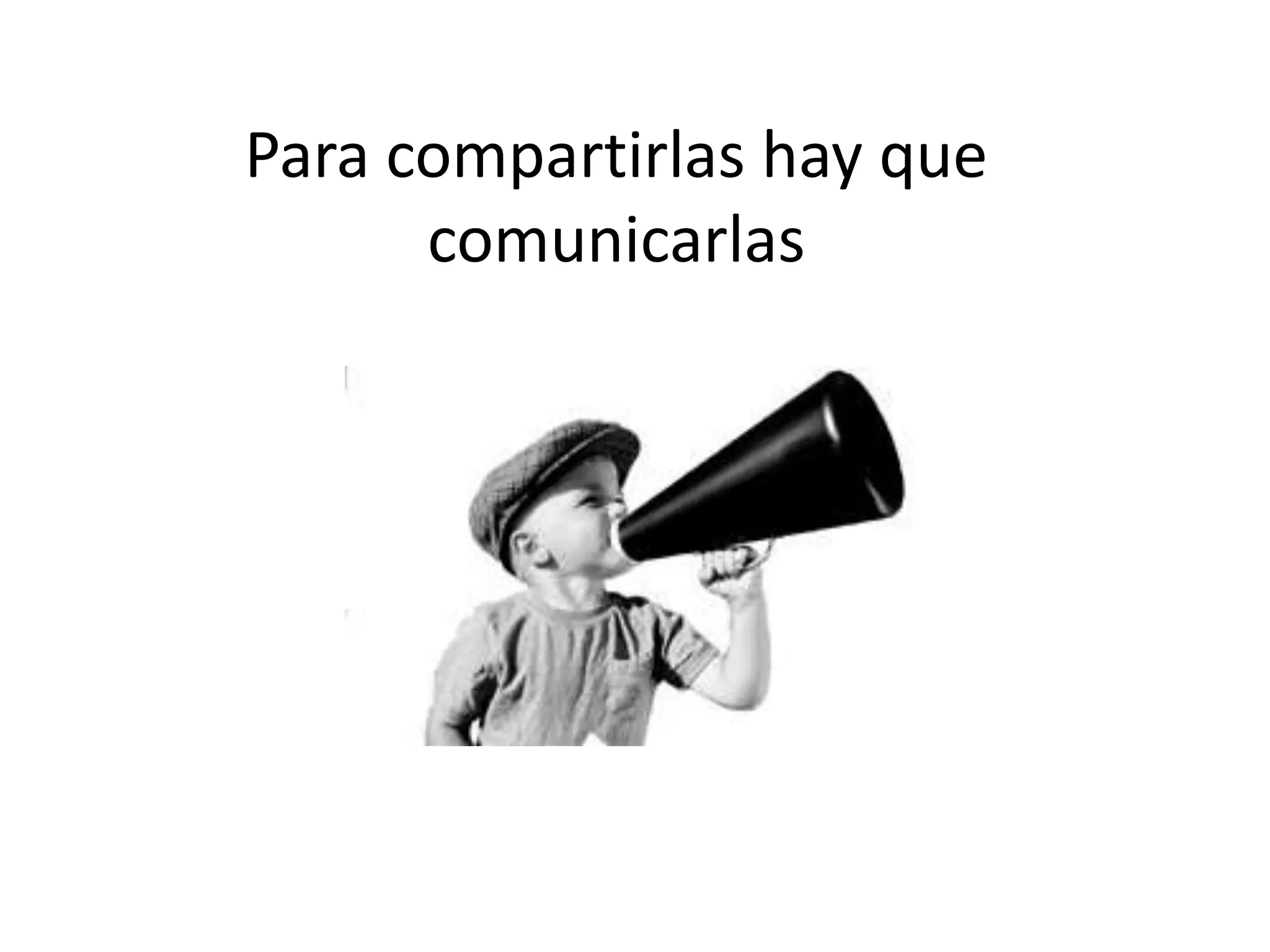 Para compartirlas hay que
comunicarlas
 