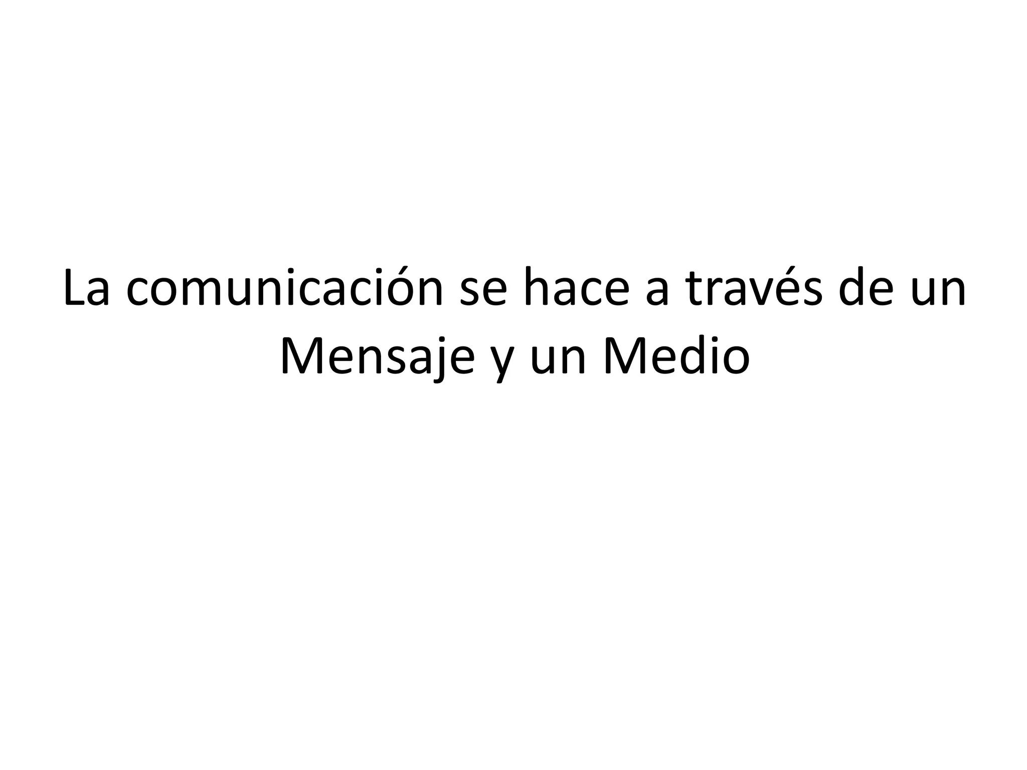 La comunicación se hace a través de un
Mensaje y un Medio
 