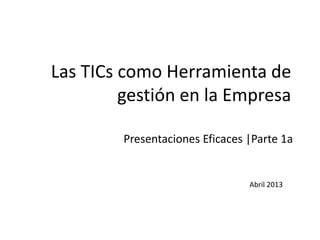 Las TICs como Herramienta de
gestión en la Empresa
Abril 2013
Presentaciones Eficaces |Parte 1a
 
