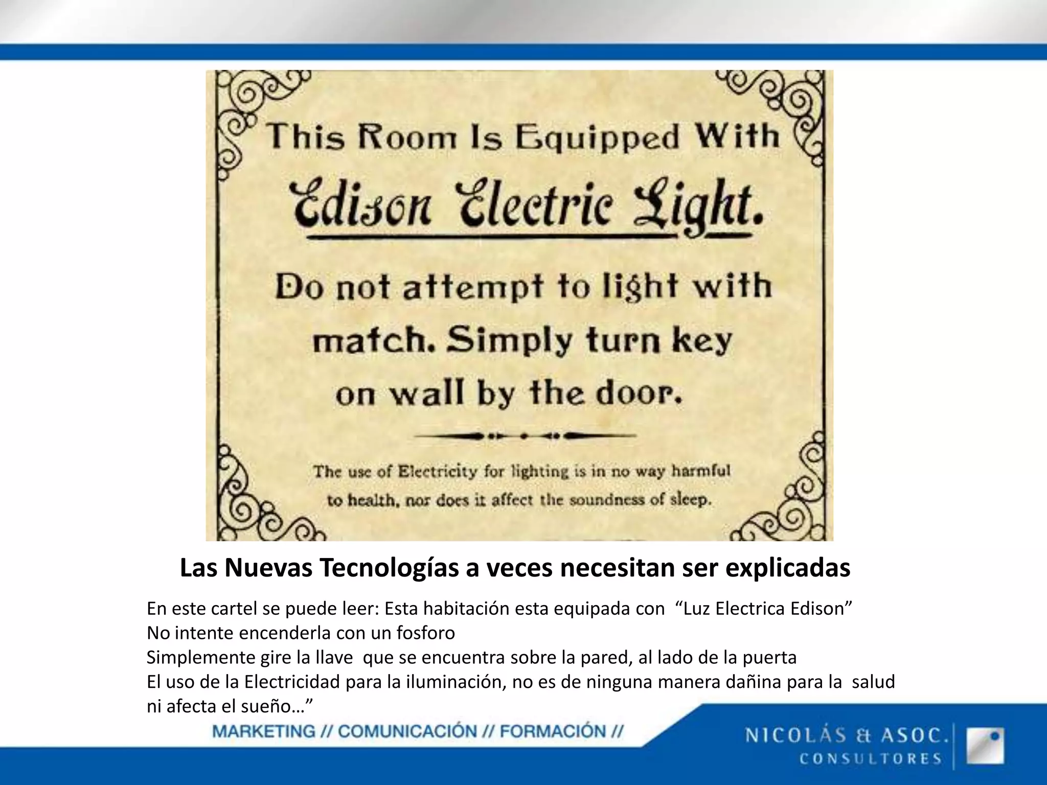 Las Nuevas Tecnologías a veces necesitan ser explicadas En este cartel se puede leer: Esta habitación esta equipada con  “Luz Electrica Edison” No intente encenderla con un fosforoSimplemente gire la llave  que se encuentra sobre la pared, al lado de la puertaEl uso de la Electricidad para la iluminación, no es de ninguna manera dañina para la  salud ni afecta el sueño…”