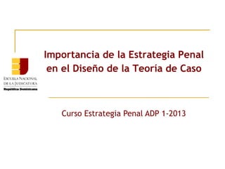 Importancia de la Estrategia Penal
en el Diseño de la Teoría de Caso

Curso Estrategia Penal ADP 1-2013

 