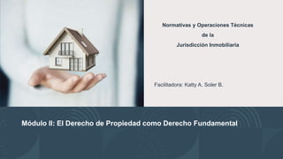 Módulo II: El Derecho de Propiedad como Derecho Fundamental
Normativas y Operaciones Técnicas
de la
Jurisdicción Inmobiliaria
Facilitadora: Katty A. Soler B.
 