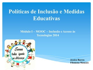 Políticas de Inclusão e Medidas
Educativas
Módulo I – MOOC – Inclusão e Acesso às
Tecnologias 2014
Jessica Barros
Filomena Menezes
 
