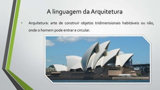A linguagem da Arquitetura
• Arquitetura: arte de construir objetos tridimensionais habitáveis ou não,
onde o homem pode entrar e circular.
 