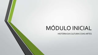 MÓDULO INICIAL
HISTÓRIA DA CULTURA E DAS ARTES
 