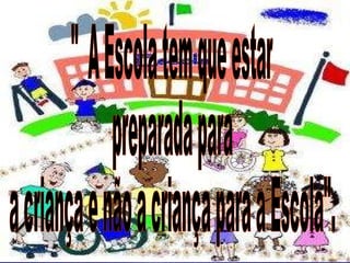 "  A Escola tem que estar  preparada para a criança e não a criança para a Escola". 